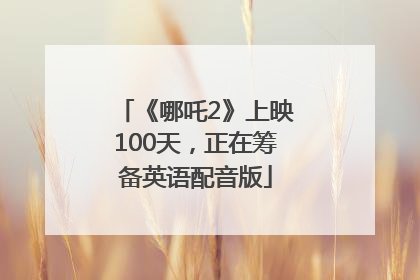 《哪吒2》上映100天，正在筹备英语配音版