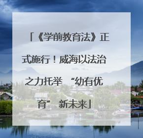 《学前教育法》正式施行！威海以法治之力托举 “幼有优育” 新未来