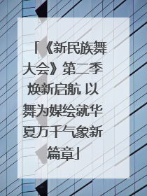 《新民族舞大会》第二季焕新启航 以舞为媒绘就华夏万千气象新篇章