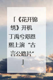 《花开锦绣》开机 丁禹兮邓恩熙上演“古言公路片”