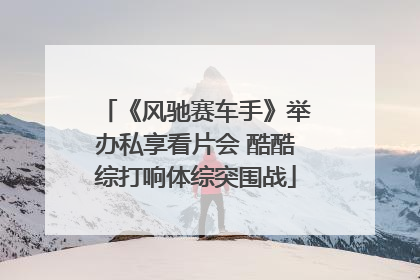 《风驰赛车手》举办私享看片会 酷酷综打响体综突围战