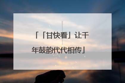 「甘快看」让千年鼓韵代代相传