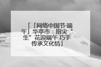 「网络中国节·端午」华亭市：指尖“生”花迎端午 巧手传承文化情