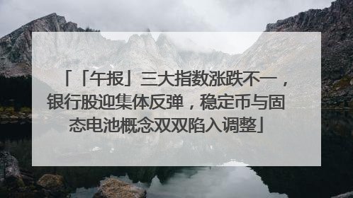 「午报」三大指数涨跌不一，银行股迎集体反弹，稳定币与固态电池概念双双陷入调整