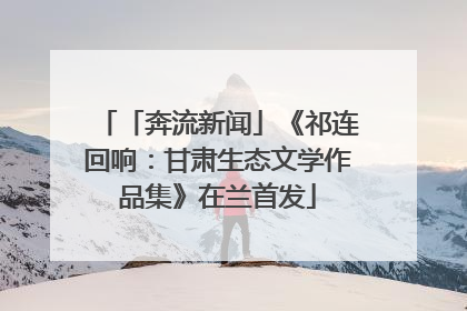 「奔流新闻」《祁连回响：甘肃生态文学作品集》在兰首发