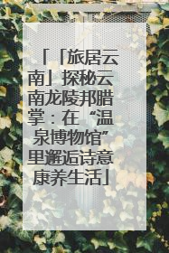 「旅居云南」探秘云南龙陵邦腊掌：在“温泉博物馆”里邂逅诗意康养生活