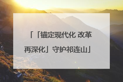 「锚定现代化 改革再深化」守护祁连山
