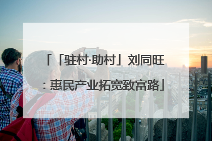 「驻村·助村」刘同旺：惠民产业拓宽致富路