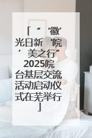 “‘徽’光日新‘皖’美之行”2025皖台基层交流活动启动仪式在芜举行