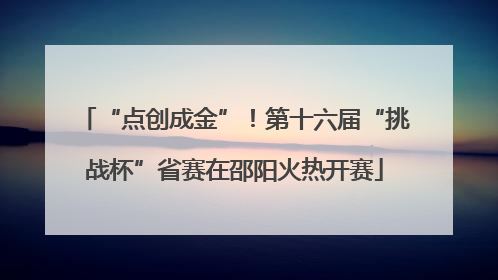 “点创成金”！第十六届“挑战杯”省赛在邵阳火热开赛