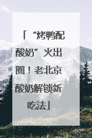 “烤鸭配酸奶”火出圈！老北京酸奶解锁新吃法