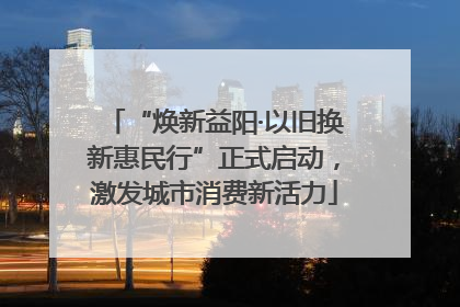 “焕新益阳·以旧换新惠民行”正式启动，激发城市消费新活力