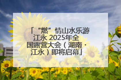 “燃”情山水乐游江永 2025年全国露营大会（湖南・江永）即将启幕