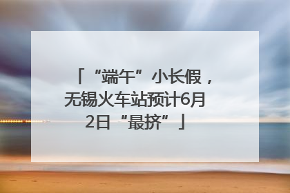 “端午”小长假，无锡火车站预计6月2日“最挤”