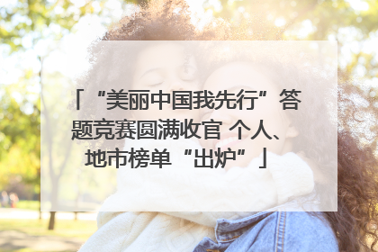 “美丽中国我先行”答题竞赛圆满收官 个人、地市榜单“出炉”