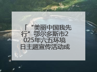 “美丽中国我先行”鄂尔多斯市2025年六五环境日主题宣传活动成功举办