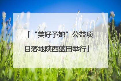 “美好予她”公益项目落地陕西蓝田举行
