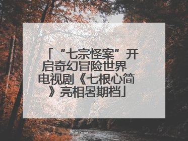 “七宗怪案”开启奇幻冒险世界 电视剧《七根心简》亮相暑期档