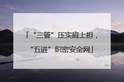 “三管”压实肩上担，“五进”织密安全网