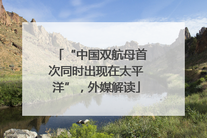 “中国双航母首次同时出现在太平洋”，外媒解读