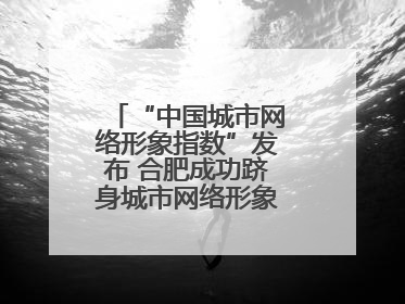 “中国城市网络形象指数”发布 合肥成功跻身城市网络形象榜单第一方阵