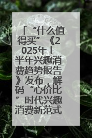 “什么值得买”《2025年上半年兴趣消费趋势报告》发布，解码“心价比”时代兴趣消费新范式