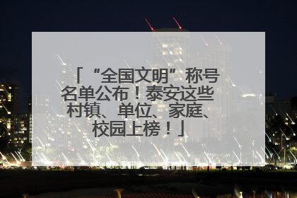“全国文明”称号名单公布！泰安这些村镇、单位、家庭、校园上榜！