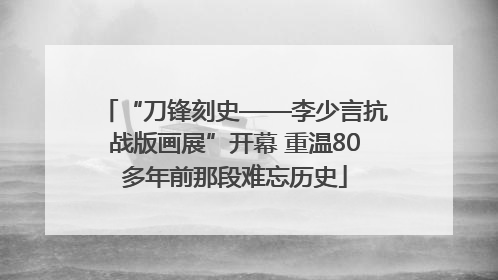 “刀锋刻史——李少言抗战版画展”开幕 重温80多年前那段难忘历史