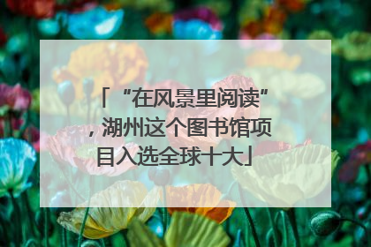 “在风景里阅读”，湖州这个图书馆项目入选全球十大