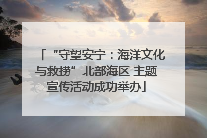 “守望安宁：海洋文化与救捞”北部海区 主题宣传活动成功举办