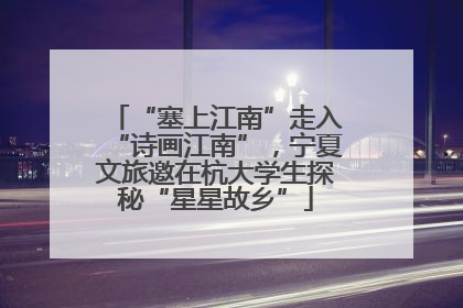 “塞上江南”走入“诗画江南”，宁夏文旅邀在杭大学生探秘“星星故乡”