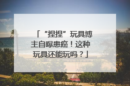“捏捏”玩具博主自曝患癌！这种玩具还能玩吗？