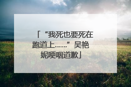 “我死也要死在跑道上……”吴艳妮哽咽道歉