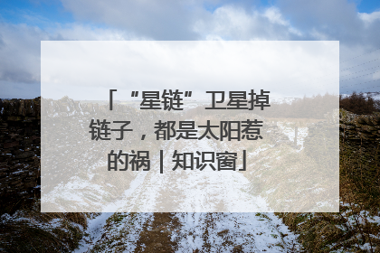 “星链”卫星掉链子，都是太阳惹的祸｜知识窗