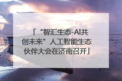 “智汇生态-AI共创未来”人工智能生态伙伴大会在济南召开