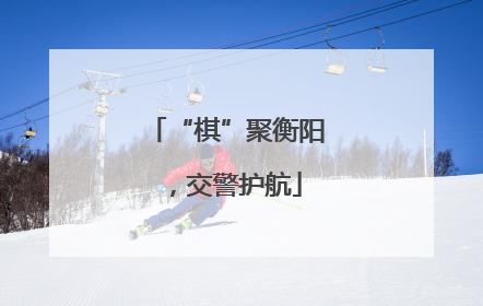“棋”聚衡阳，交警护航
