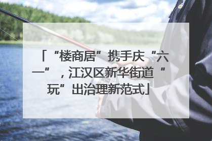 “楼商居”携手庆“六一”，江汉区新华街道“玩”出治理新范式