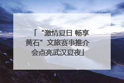 “激情夏日 畅享黄石”文旅赛事推介会点亮武汉夏夜