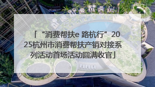 “消费帮扶e 路杭行”2025杭州市消费帮扶产销对接系列活动首场活动圆满收官