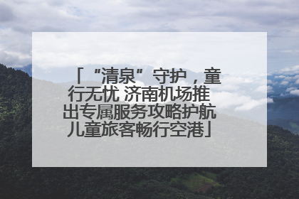 “清泉”守护，童行无忧 济南机场推出专属服务攻略护航儿童旅客畅行空港