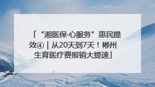 “湘医保·心服务”惠民提效④｜从20天到7天！郴州生育医疗费报销大提速
