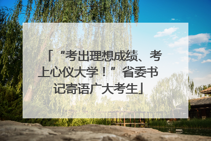 “考出理想成绩、考上心仪大学！”省委书记寄语广大考生