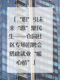 “职”引未来“惠”聚民生——仓园社区专场招聘会搭建就业“暖心桥”