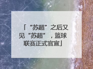 “苏超”之后又见“苏超”，篮球联赛正式官宣