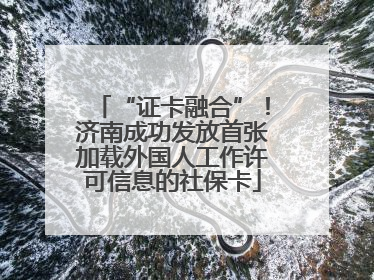 “证卡融合”！济南成功发放首张加载外国人工作许可信息的社保卡