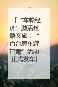 “车轮经济”激活丝路文旅：“百台房车游甘肃”活动正式发车