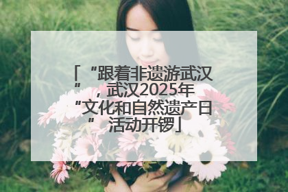 “跟着非遗游武汉”，武汉2025年“文化和自然遗产日” 活动开锣