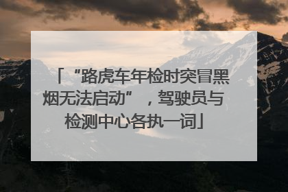 “路虎车年检时突冒黑烟无法启动”，驾驶员与检测中心各执一词