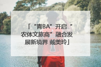 “青BA”开启“农体文旅商”融合发展新境界 戴美玲