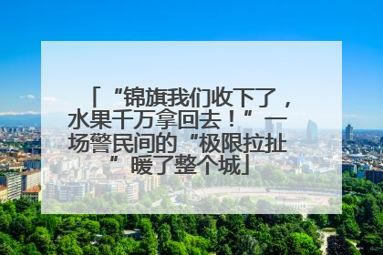 “锦旗我们收下了，水果千万拿回去！”一场警民间的“极限拉扯”暖了整个城